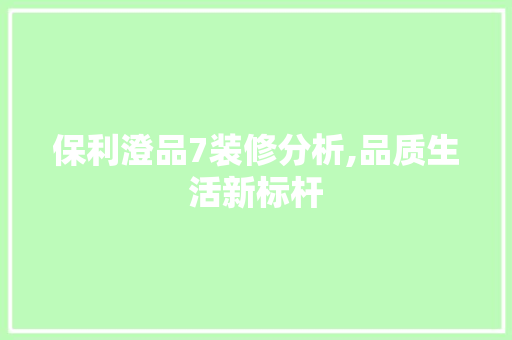 保利澄品7装修分析,品质生活新标杆