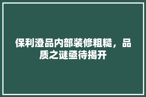 保利澄品内部装修粗糙，品质之谜亟待揭开 中式风格装饰
