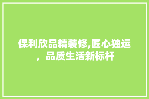 保利欣品精装修,匠心独运，品质生活新标杆