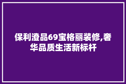 保利澄品69宝格丽装修,奢华品质生活新标杆