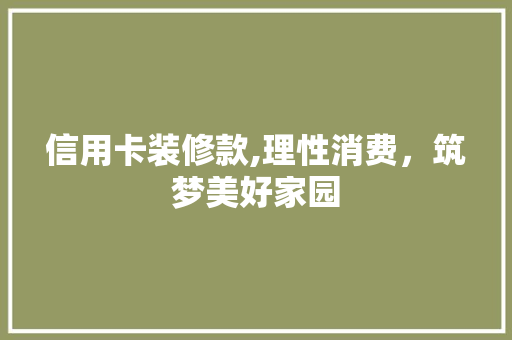 信用卡装修款,理性消费，筑梦美好家园 软装设计