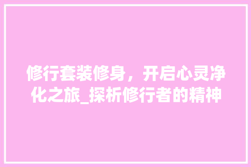 修行套装修身，开启心灵净化之旅_探析修行者的精神蜕变之路 软装设计