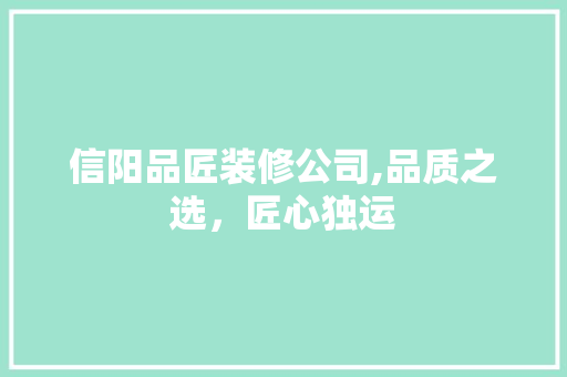 信阳品匠装修公司,品质之选，匠心独运