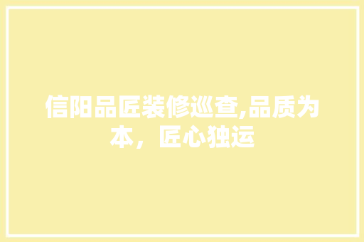 信阳品匠装修巡查,品质为本，匠心独运