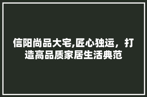 信阳尚品大宅,匠心独运，打造高品质家居生活典范