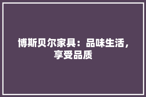 博斯贝尔家具：品味生活，享受品质 家居装修