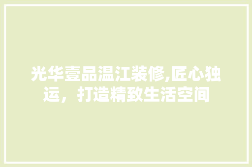光华壹品温江装修,匠心独运，打造精致生活空间