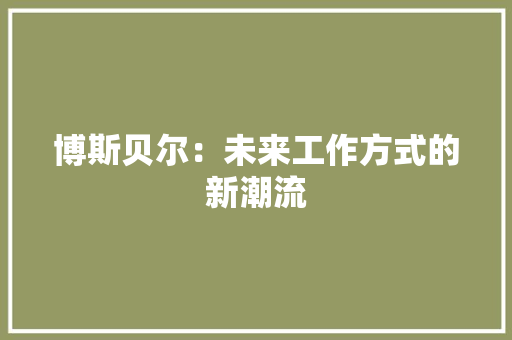 博斯贝尔：未来工作方式的新潮流 家居装修