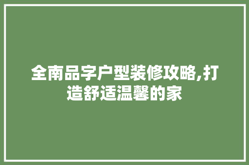 全南品字户型装修攻略,打造舒适温馨的家 木雕艺术