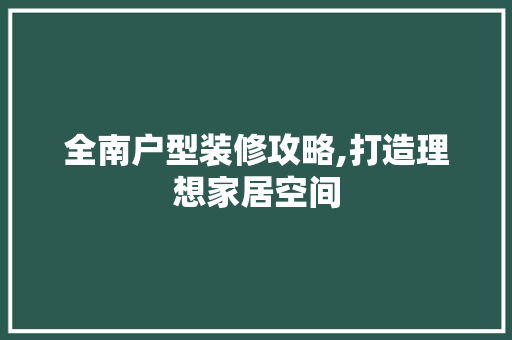 全南户型装修攻略,打造理想家居空间 室内设计