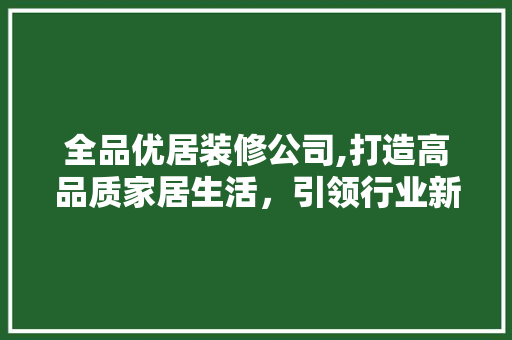 全品优居装修公司,打造高品质家居生活，引领行业新风尚 地板材料