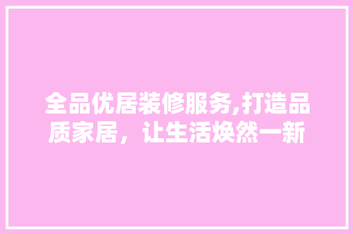 全品优居装修服务,打造品质家居，让生活焕然一新 软装设计