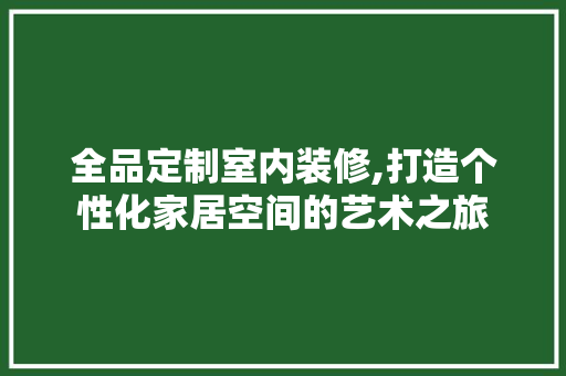 全品定制室内装修,打造个性化家居空间的艺术之旅 家居装修