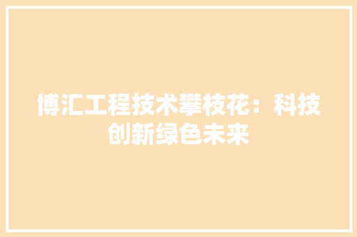 博汇工程技术攀枝花：科技创新绿色未来 家居装修