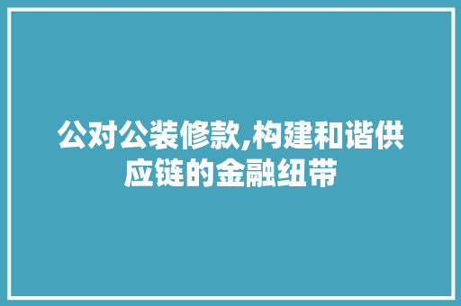 公对公装修款,构建和谐供应链的金融纽带 家居装修