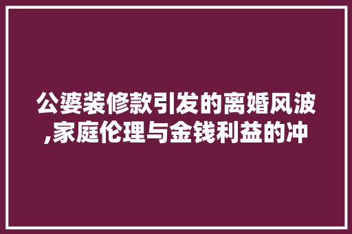 公婆装修款引发的离婚风波,家庭伦理与金钱利益的冲突 地板材料