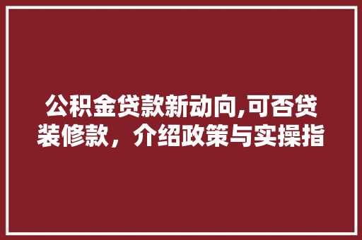公积金贷款新动向,可否贷装修款，介绍政策与实操指南 家居装修