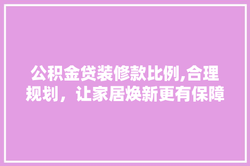 公积金贷装修款比例,合理规划，让家居焕新更有保障 室内设计