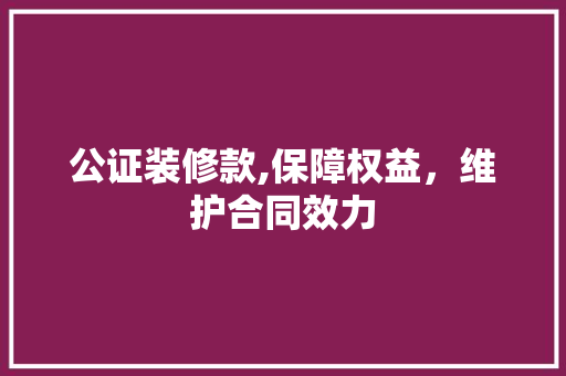 公证装修款,保障权益，维护合同效力 现代风格装饰
