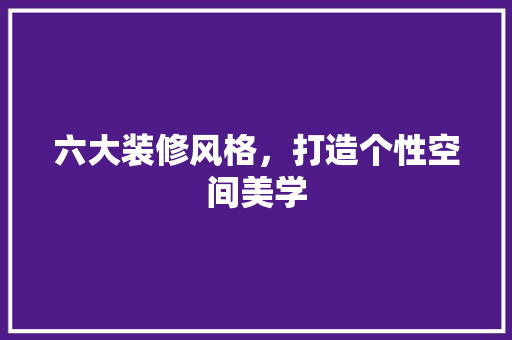 六大装修风格，打造个性空间美学 室内设计