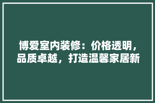 博爱室内装修：价格透明，品质卓越，打造温馨家居新典范 家居装修