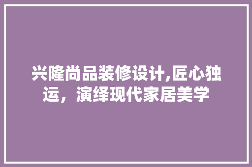 兴隆尚品装修设计,匠心独运，演绎现代家居美学