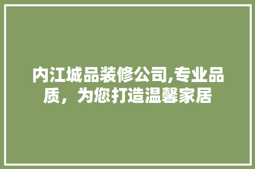 内江城品装修公司,专业品质，为您打造温馨家居