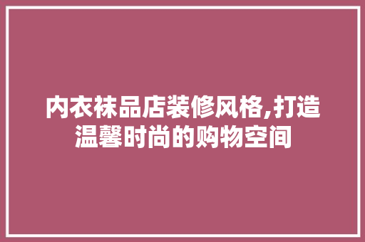 内衣袜品店装修风格,打造温馨时尚的购物空间 卧室装修