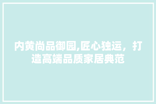 内黄尚品御园,匠心独运，打造高端品质家居典范 木雕艺术