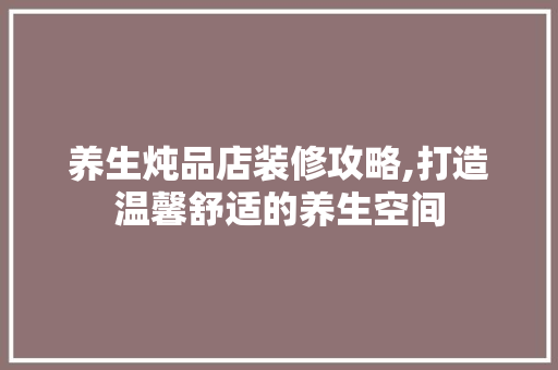 养生炖品店装修攻略,打造温馨舒适的养生空间 客厅装修