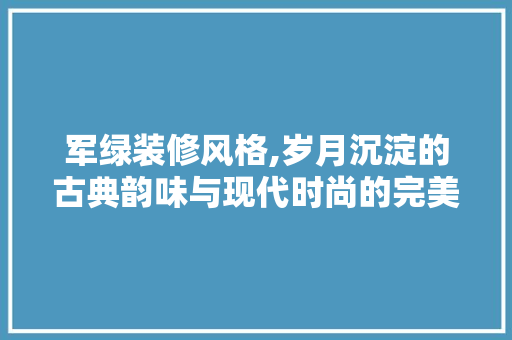 军绿装修风格,岁月沉淀的古典韵味与现代时尚的完美融合 地板材料