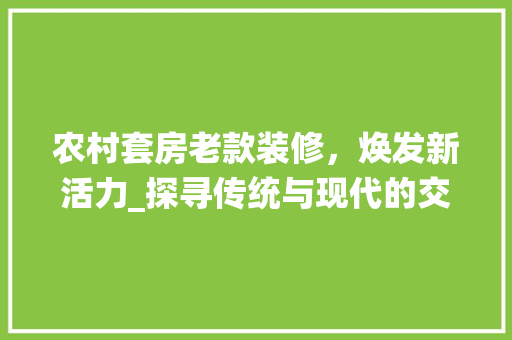 农村套房老款装修，焕发新活力_探寻传统与现代的交融之路 中式风格装饰