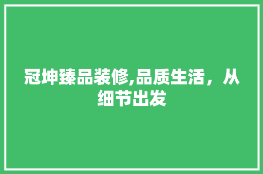 冠坤臻品装修,品质生活，从细节出发