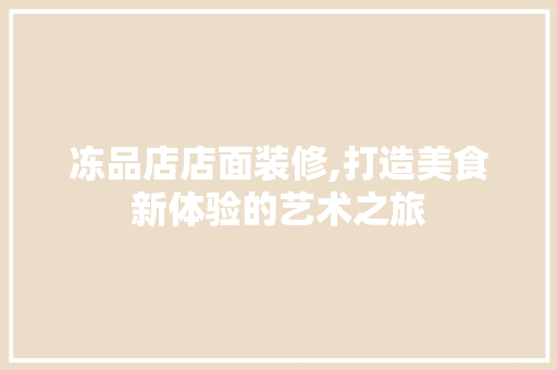 冻品店店面装修,打造美食新体验的艺术之旅