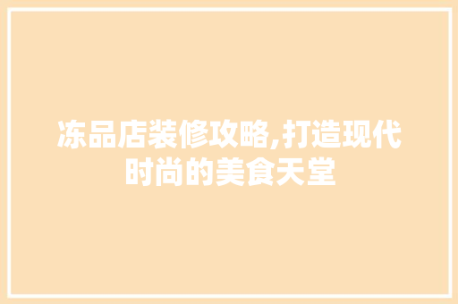 冻品店装修攻略,打造现代时尚的美食天堂 家居装修