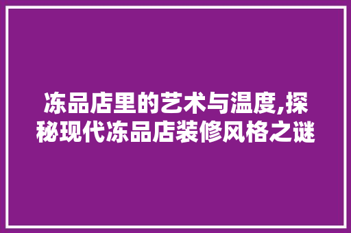 冻品店里的艺术与温度,探秘现代冻品店装修风格之谜 现代风格装饰