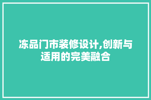 冻品门市装修设计,创新与适用的完美融合 客厅装修