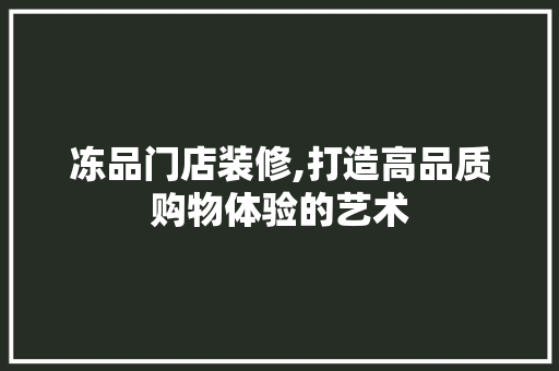 冻品门店装修,打造高品质购物体验的艺术 室内设计