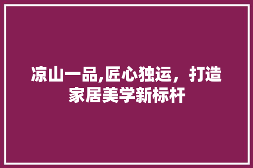 凉山一品,匠心独运，打造家居美学新标杆