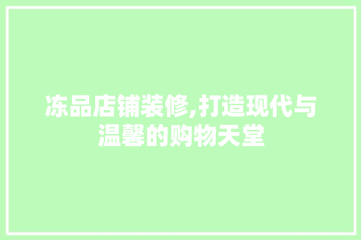 冻品店铺装修,打造现代与温馨的购物天堂 现代风格装饰