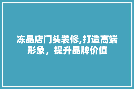 冻品店门头装修,打造高端形象，提升品牌价值 现代风格装饰
