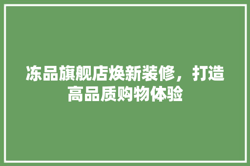 冻品旗舰店焕新装修，打造高品质购物体验 室内设计