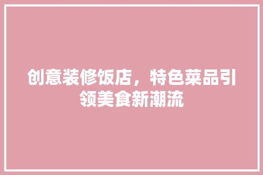 创意装修饭店，特色菜品引领美食新潮流