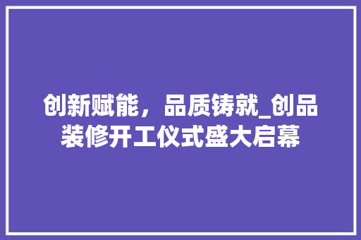 创新赋能，品质铸就_创品装修开工仪式盛大启幕