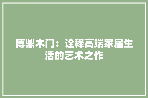 博鼎木门：诠释高端家居生活的艺术之作 家居装修