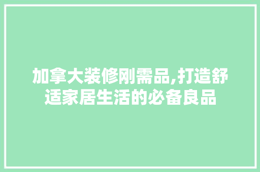 加拿大装修刚需品,打造舒适家居生活的必备良品