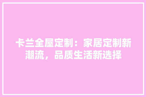 卡兰全屋定制：家居定制新潮流，品质生活新选择
