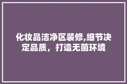 化妆品洁净区装修,细节决定品质，打造无菌环境