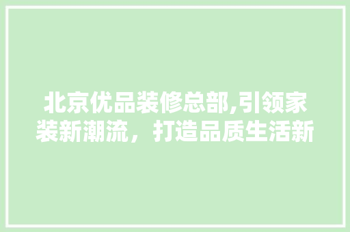 北京优品装修总部,引领家装新潮流，打造品质生活新标杆 室内设计