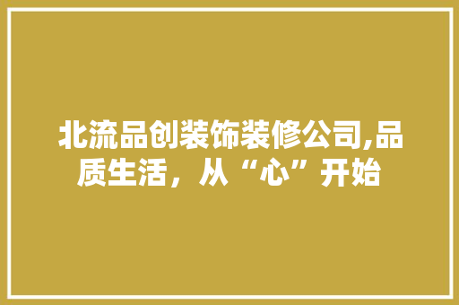 北流品创装饰装修公司,品质生活，从“心”开始